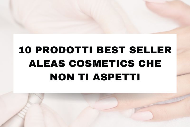 10 Prodotti Best Seller Aleas Cosmetics che Non Ti Aspetti (Scelti dalle Onicotecniche nel 2024 – 2025)